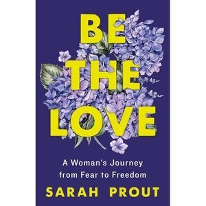 Be the Love: A Woman's Journey from Fear to Freedom -- Sarah Prout